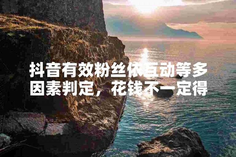 抖音有效粉丝依互动等多因素判定，花钱不一定得对应数量粉丝。