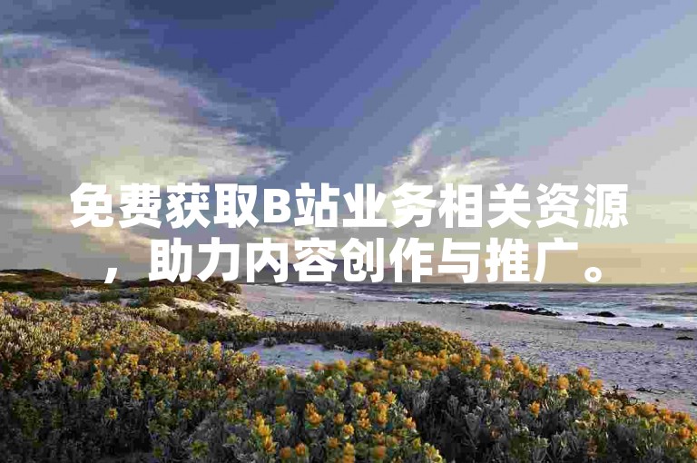 免费获取B站业务相关资源，助力内容创作与推广。