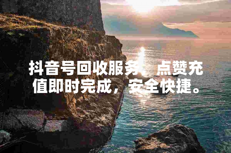 抖音号回收服务，点赞充值即时完成，安全快捷。