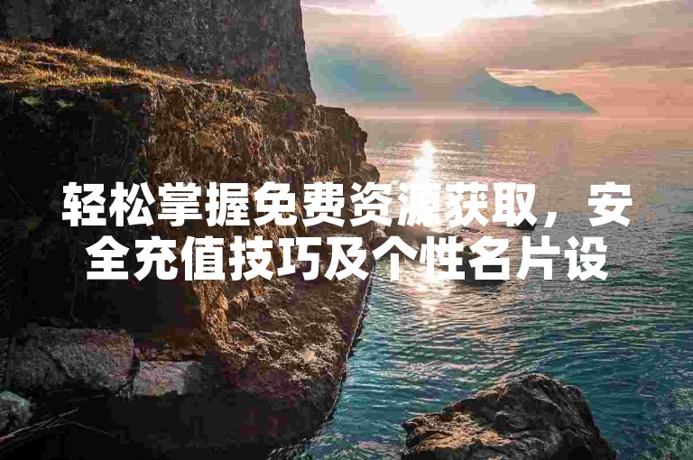 轻松掌握免费资源获取，安全充值技巧及个性名片设置方法。