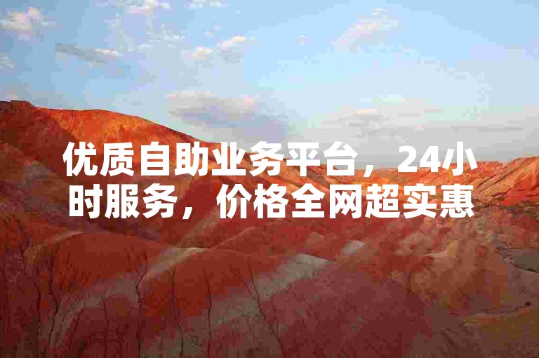 优质自助业务平台，24小时服务，价格全网超实惠