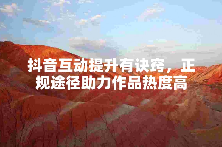 抖音互动提升有诀窍，正规途径助力作品热度高