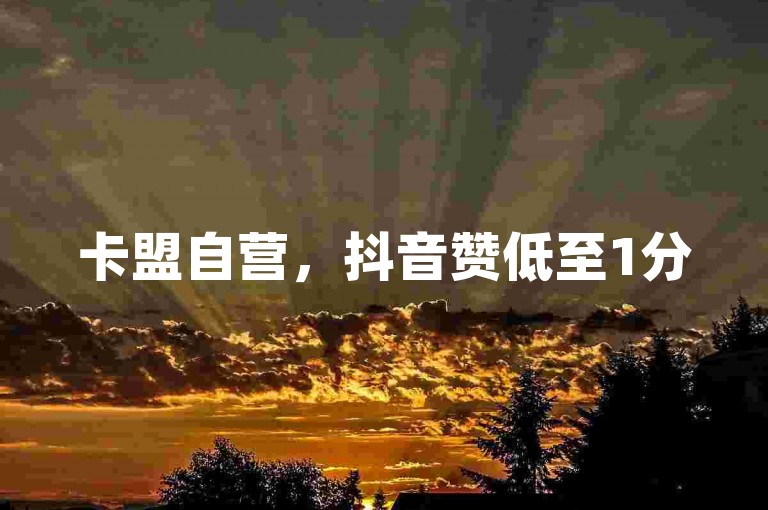 卡盟自营，抖音赞低至1分500，助你轻松涨人气。