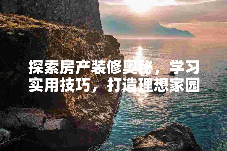 探索房产装修奥秘，学习实用技巧，打造理想家园！