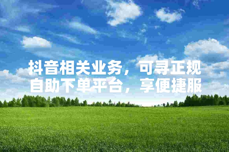 抖音相关业务，可寻正规自助下单平台，享便捷服务。