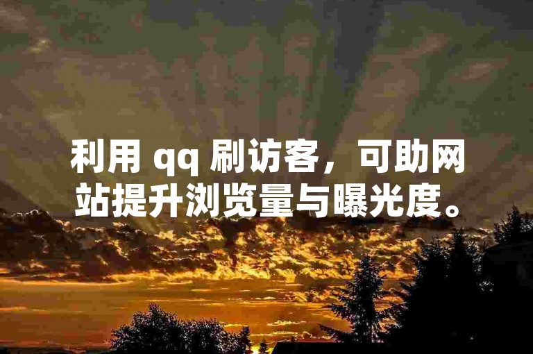 利用 qq 刷访客，可助网站提升浏览量与曝光度。