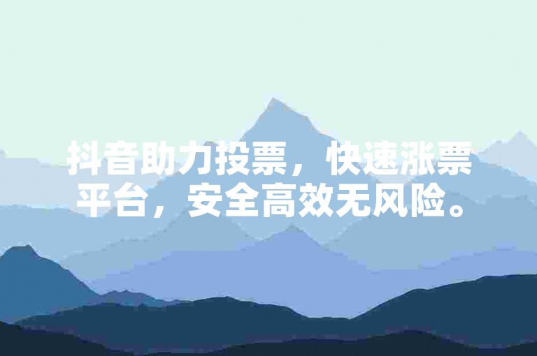 抖音助力投票，快速涨票平台，安全高效无风险。