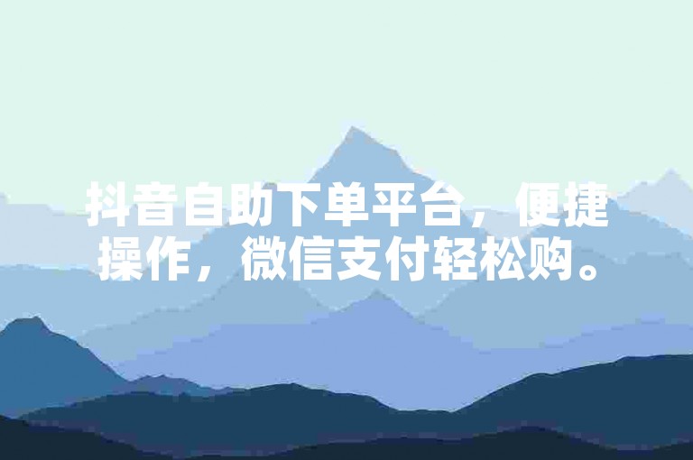 抖音自助下单平台，便捷操作，微信支付轻松购。