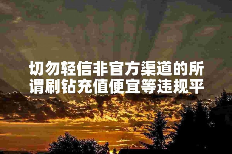 切勿轻信非官方渠道的所谓刷钻充值便宜等违规平台。