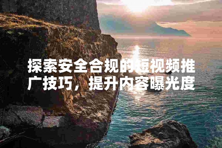 探索安全合规的短视频推广技巧，提升内容曝光度。