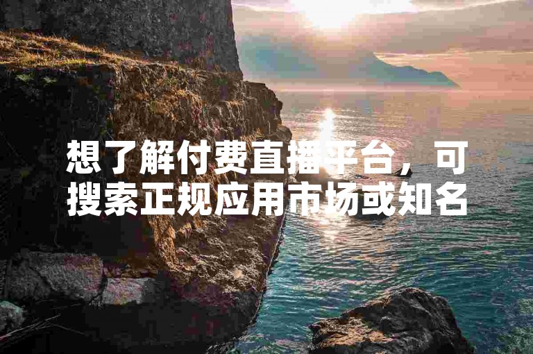想了解付费直播平台，可搜索正规应用市场或知名网站查询。
