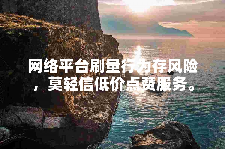 网络平台刷量行为存风险，莫轻信低价点赞服务。