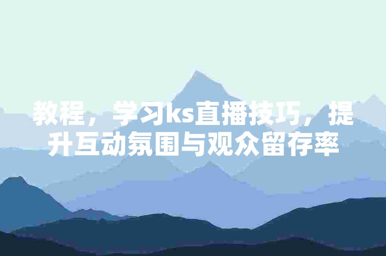 教程，学习ks直播技巧，提升互动氛围与观众留存率。