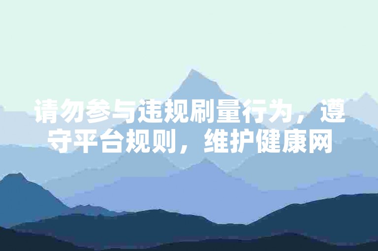 请勿参与违规刷量行为，遵守平台规则，维护健康网络环境。