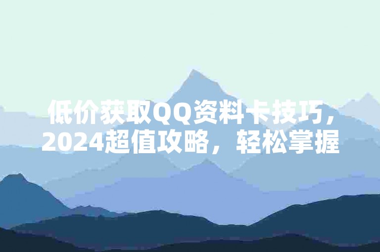 低价获取QQ资料卡技巧，2024超值攻略，轻松掌握！