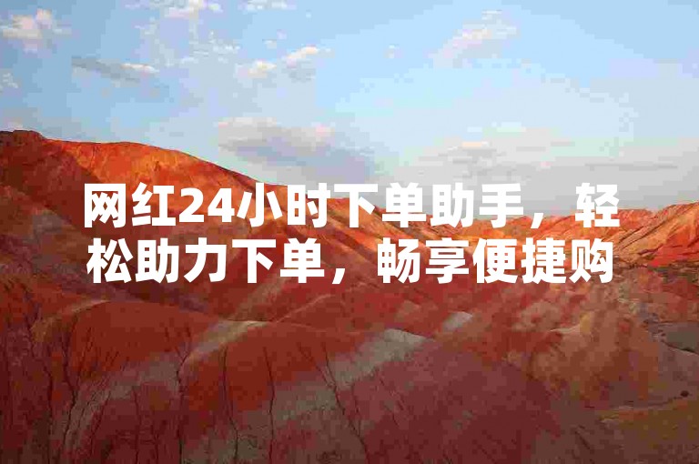 网红24小时下单助手，轻松助力下单，畅享便捷购物体验。