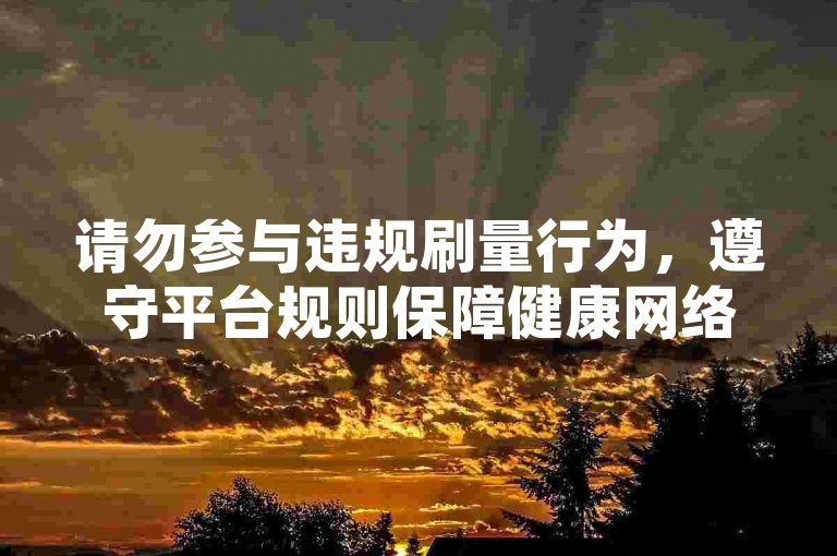 请勿参与违规刷量行为，遵守平台规则保障健康网络环境。