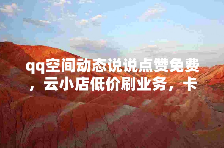 qq空间动态说说点赞免费，云小店低价刷业务，卡盟平台可在线下单。