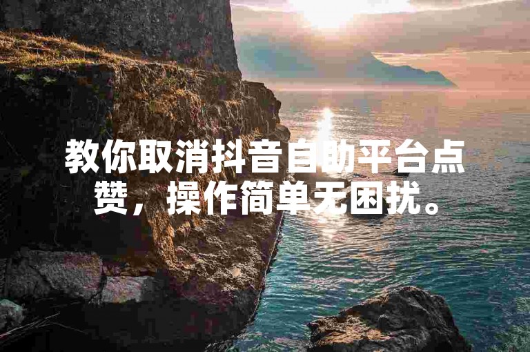教你取消抖音自助平台点赞，操作简单无困扰。