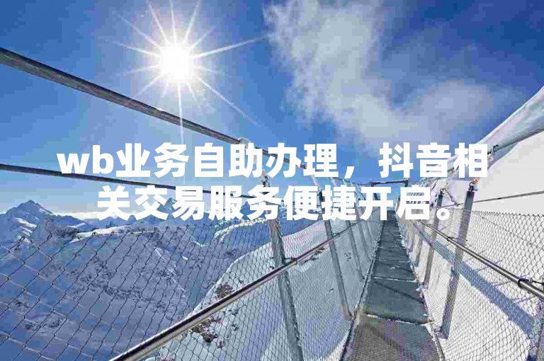 wb业务自助办理，抖音相关交易服务便捷开启。