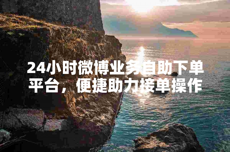 24小时微博业务自助下单平台，便捷助力接单操作。