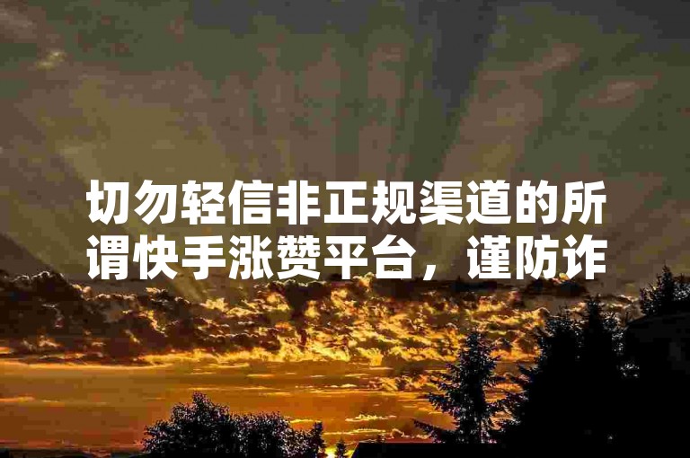 切勿轻信非正规渠道的所谓快手涨赞平台，谨防诈骗风险。