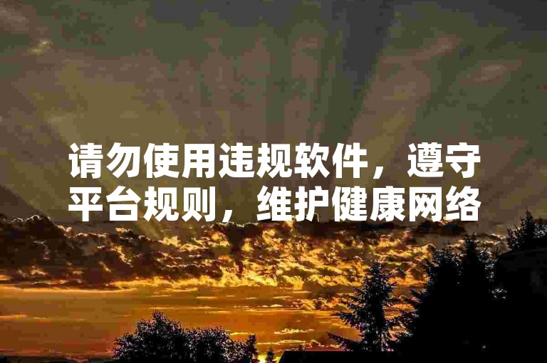 请勿使用违规软件，遵守平台规则，维护健康网络环境。