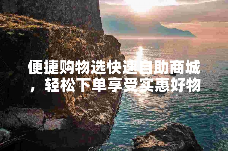 便捷购物选快速自助商城，轻松下单享受实惠好物。