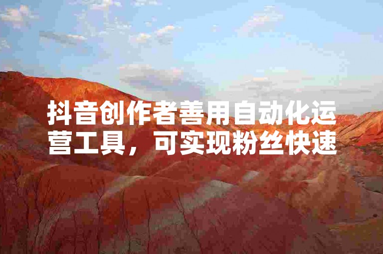 抖音创作者善用自动化运营工具，可实现粉丝快速增长。