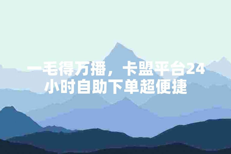 一毛得万播，卡盟平台24小时自助下单超便捷