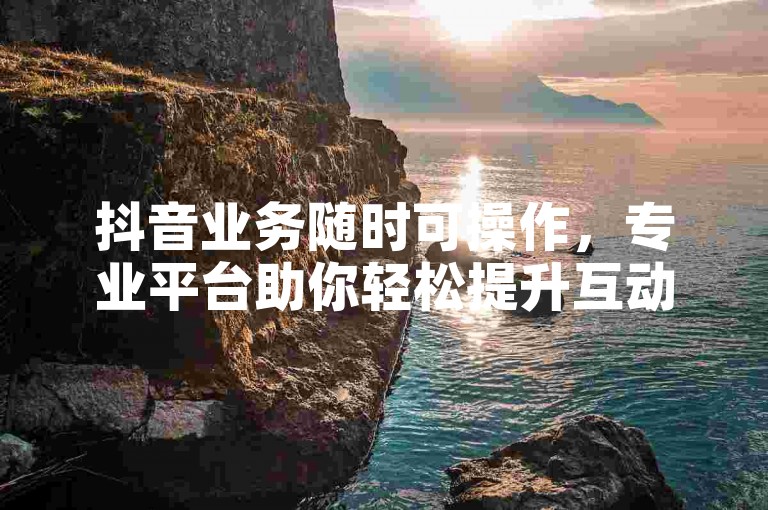 抖音业务随时可操作，专业平台助你轻松提升互动数据。
