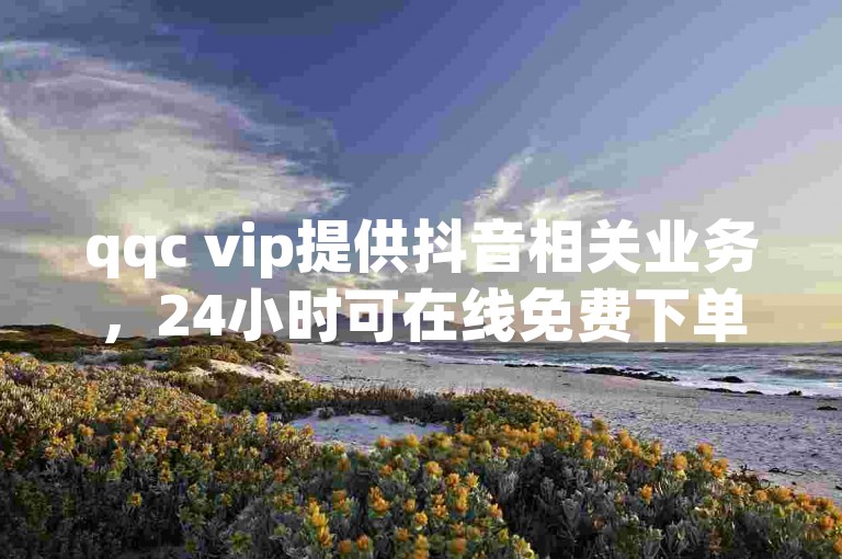 qqc vip提供抖音相关业务，24小时可在线免费下单。