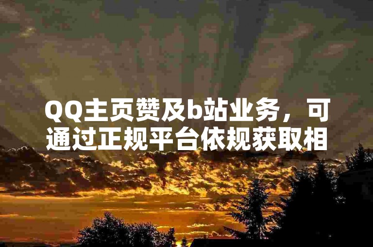 QQ主页赞及b站业务，可通过正规平台依规获取相关服务。