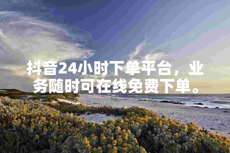 抖音24小时下单平台，业务随时可在线免费下单。