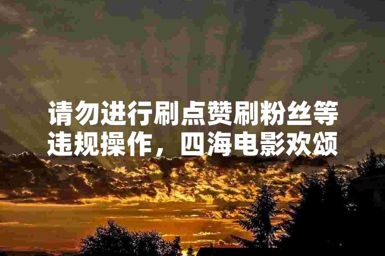 请勿进行刷点赞刷粉丝等违规操作，四海电影欢颂相关应遵守规则。
