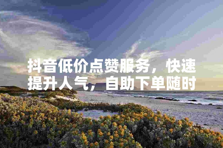 抖音低价点赞服务，快速提升人气，自助下单随时可用。