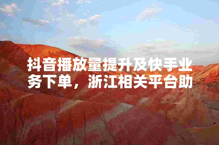 抖音播放量提升及快手业务下单，浙江相关平台助你便捷操作。