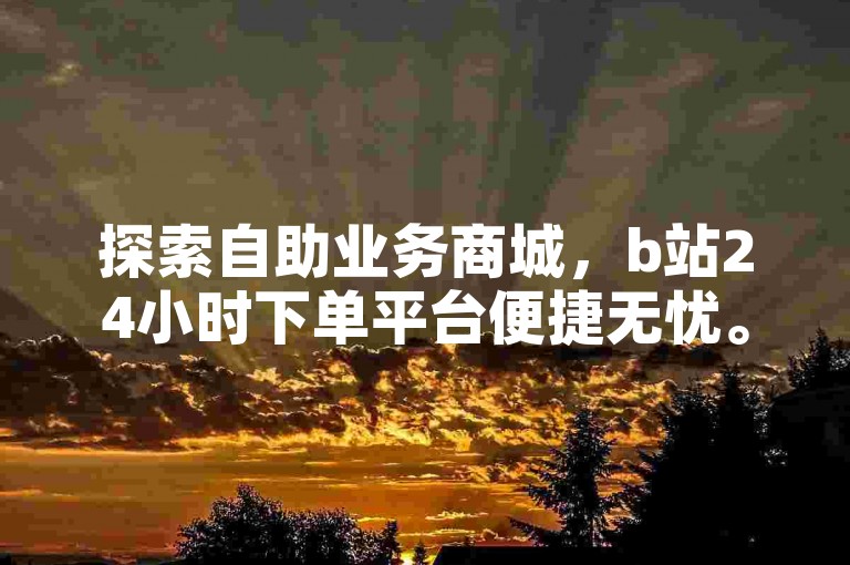 探索自助业务商城，b站24小时下单平台便捷无忧。