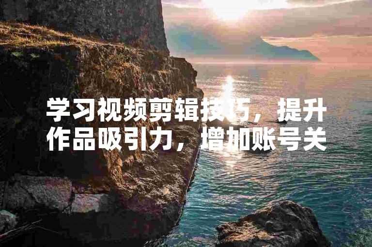 学习视频剪辑技巧，提升作品吸引力，增加账号关注度。