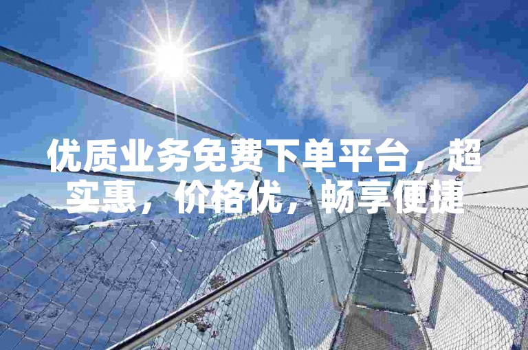 优质业务免费下单平台，超实惠，价格优，畅享便捷下单体验！