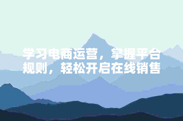 学习电商运营，掌握平台规则，轻松开启在线销售之旅。