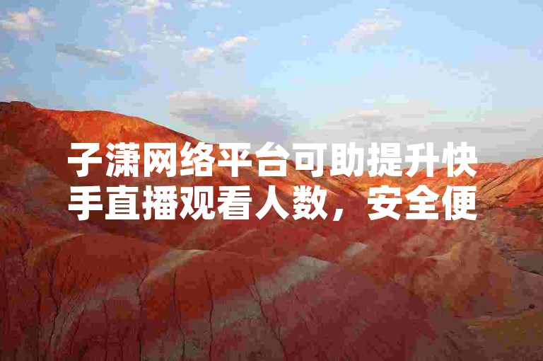 子潇网络平台可助提升快手直播观看人数，安全便捷。