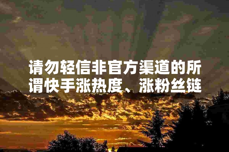 请勿轻信非官方渠道的所谓快手涨热度、涨粉丝链接，谨防诈骗。