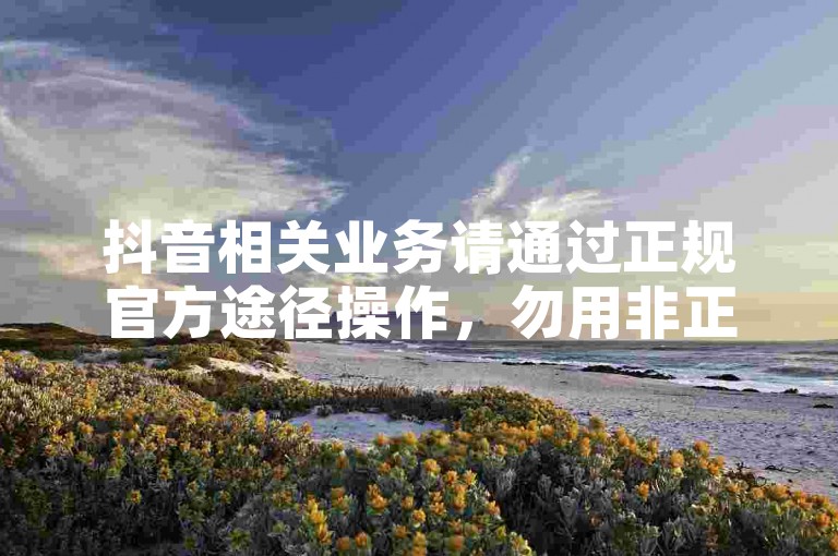 抖音相关业务请通过正规官方途径操作，勿用非正规平台。