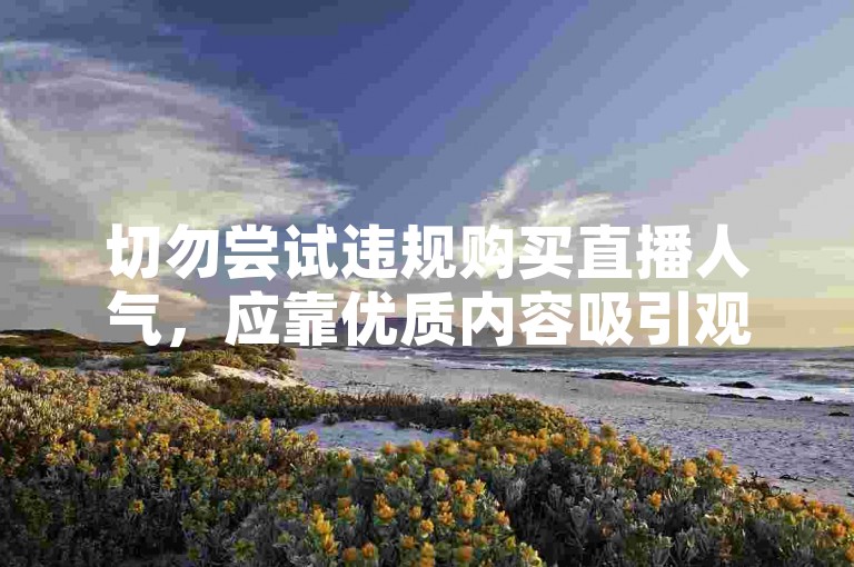 切勿尝试违规购买直播人气，应靠优质内容吸引观众。