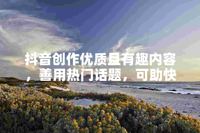 抖音创作优质且有趣内容，善用热门话题，可助快速吸睛引流。
