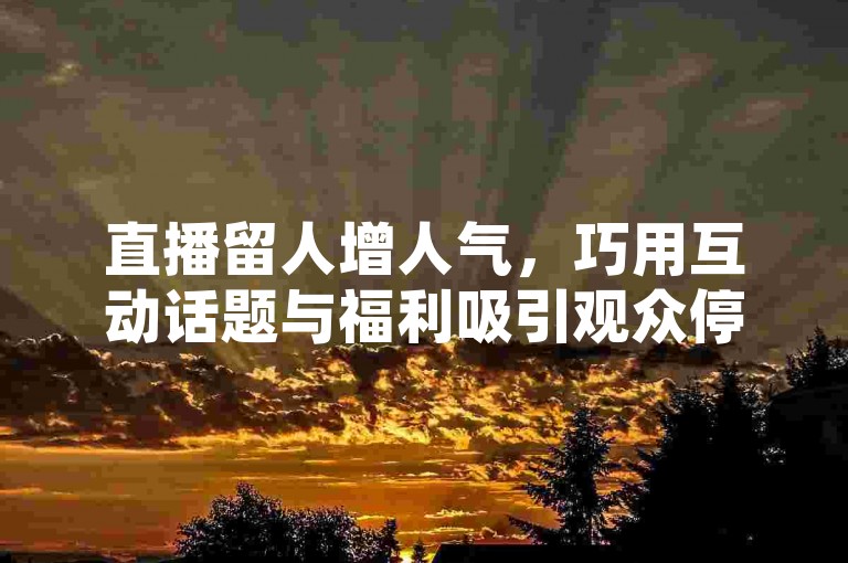 直播留人增人气，巧用互动话题与福利吸引观众停留。