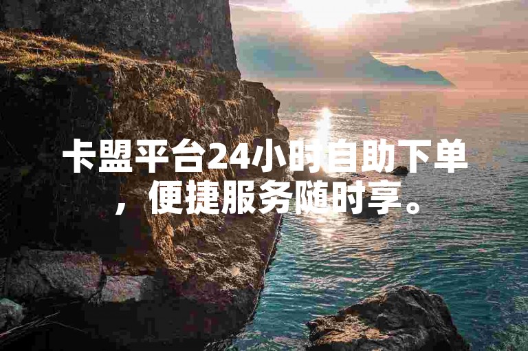 卡盟平台24小时自助下单，便捷服务随时享。