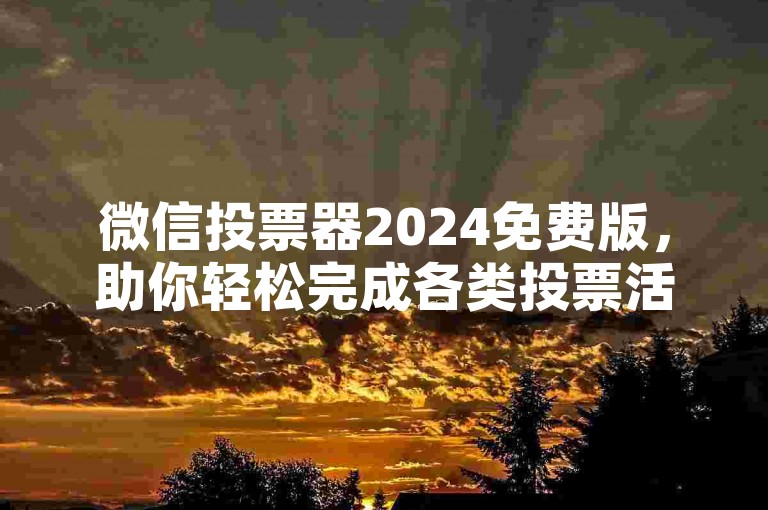 微信投票器2024免费版，助你轻松完成各类投票活动。