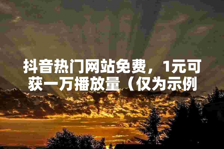 抖音热门网站免费，1元可获一万播放量（仅为示例，实际不建议此类违规操作）